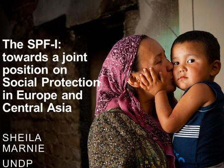 The SPF-I: towards a joint position on Social Protection in Europe and Central Asia SHEILA MARNIE UNDP.