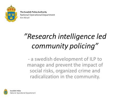 ”Research intelligence led community policing” - a swedish development of ILP to manage and prevent the impact of social risks, organized crime and radicalization.