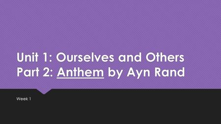 Unit 1: Ourselves and Others Part 2: Anthem by Ayn Rand Week 1.