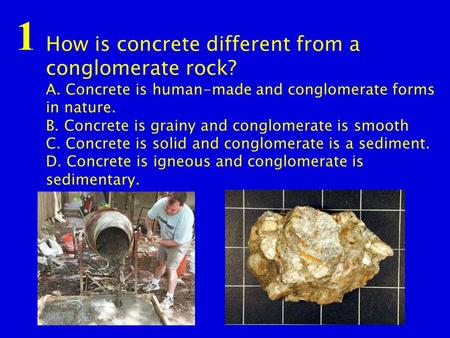 How is concrete different from a conglomerate rock? A. Concrete is human-made and conglomerate forms in nature. B. Concrete is grainy and conglomerate.