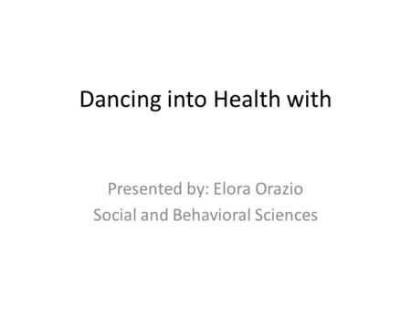 Dancing into Health with Presented by: Elora Orazio Social and Behavioral Sciences.