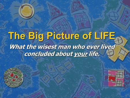 The Big Picture of LIFE What the wisest man who ever lived concluded about your life.