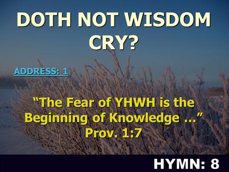 DOTH NOT WISDOM CRY? “The Fear of YHWH is the Beginning of Knowledge …” Prov. 1:7 ADDRESS: 1.