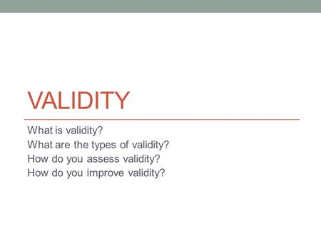 VALIDITY What is validity? What are the types of validity? How do you assess validity? How do you improve validity?