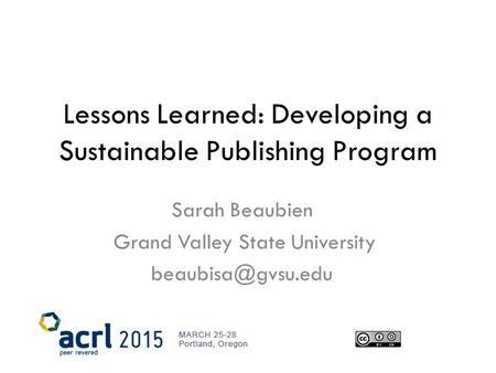 Lessons Learned: Developing a Sustainable Publishing Program Sarah Beaubien Grand Valley State University cc.