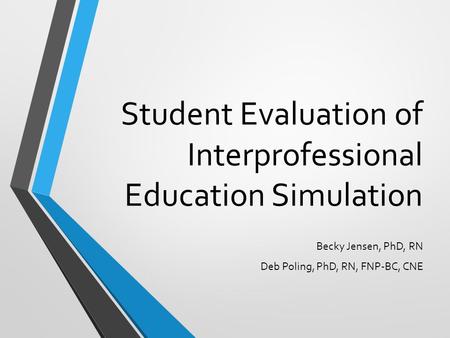 Student Evaluation of Interprofessional Education Simulation Becky Jensen, PhD, RN Deb Poling, PhD, RN, FNP-BC, CNE.