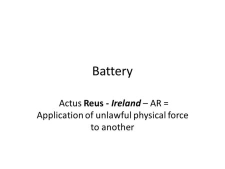 Battery Actus Reus - Ireland – AR = Application of unlawful physical force to another.