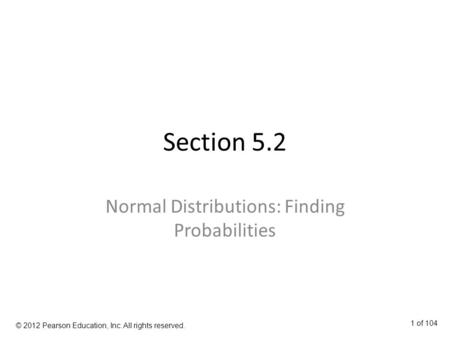 Section 5.2 Normal Distributions: Finding Probabilities © 2012 Pearson Education, Inc. All rights reserved. 1 of 104.