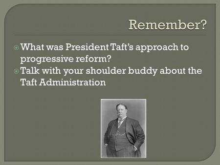  What was President Taft’s approach to progressive reform?  Talk with your shoulder buddy about the Taft Administration.