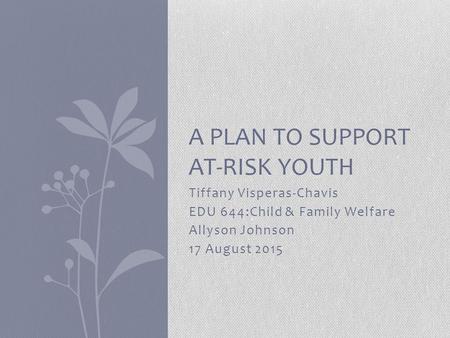 Tiffany Visperas-Chavis EDU 644:Child & Family Welfare Allyson Johnson 17 August 2015 A PLAN TO SUPPORT AT-RISK YOUTH.