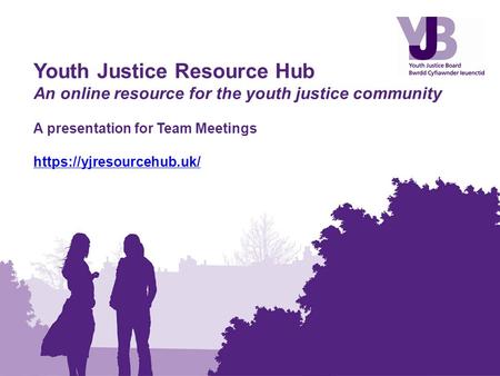 Youth Justice Resource Hub An online resource for the youth justice community A presentation for Team Meetings https://yjresourcehub.uk/ https://yjresourcehub.uk/