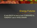 Energy Futures A look BACK at and a look FORWARD to, “ENERGY use in WISCONSIN”