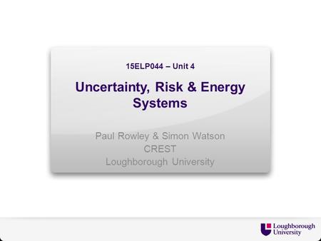 15ELP044 – Unit 4 Uncertainty, Risk & Energy Systems Paul Rowley & Simon Watson CREST Loughborough University.