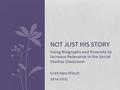 Using Biography and Diversity to Increase Relevance in the Social Studies Classroom Gretchen Winch 2014-2015 NOT JUST HIS STORY.