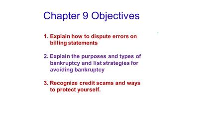 Chapter 9 Objectives 1.Explain how to dispute errors on billing statements 2. Explain the purposes and types of bankruptcy and list strategies for avoiding.