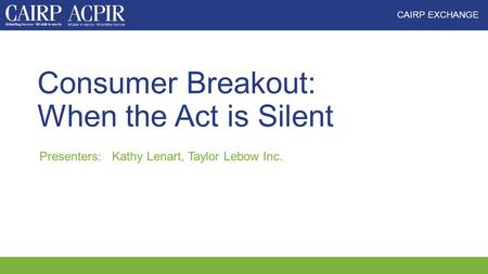 CAIRP EXCHANGE Consumer Breakout: When the Act is Silent Presenters: Kathy Lenart, Taylor Lebow Inc.