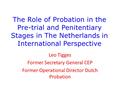 The Role of Probation in the Pre-trial and Penitentiary Stages in The Netherlands in International Perspective Leo Tigges Former Secretary General CEP.