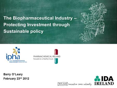 The Biopharmaceutical Industry – Protecting Investment through Sustainable policy Barry O’Leary February 23 rd 2012.