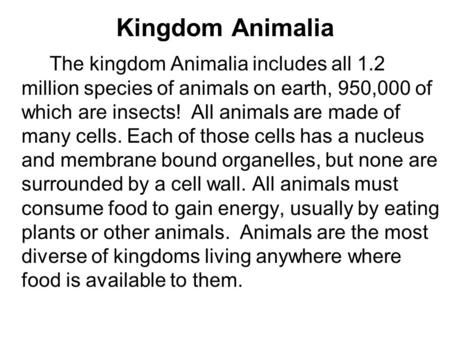 Kingdom Animalia The kingdom Animalia includes all 1.2 million species of animals on earth, 950,000 of which are insects! All animals are made of many.