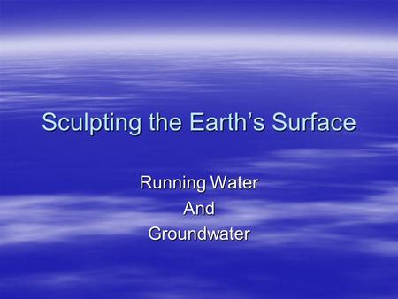 Sculpting the Earth’s Surface Running Water AndGroundwater.