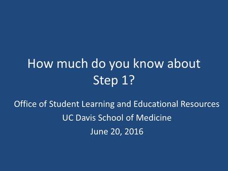 How much do you know about Step 1? Office of Student Learning and Educational Resources UC Davis School of Medicine June 20, 2016.