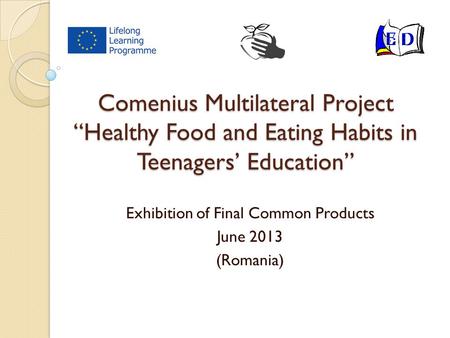 Comenius Multilateral Project “Healthy Food and Eating Habits in Teenagers’ Education” Exhibition of Final Common Products June 2013 (Romania)