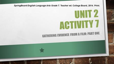 UNIT 2 ACTIVITY 7 GATHERING EVIDENCE FROM A FILM: PART ONE SpringBoard English Language Arts Grade 7. Teacher ed. College Board, 2014. Print.