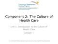 Component 2: The Culture of Health Care Unit 1: Introduction to the Culture of Health Care Lecture 1 This material was developed by Oregon Health & Science.