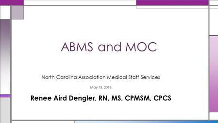 North Carolina Association Medical Staff Services May 13, 2016 Renee Aird Dengler, RN, MS, CPMSM, CPCS ABMS and MOC.