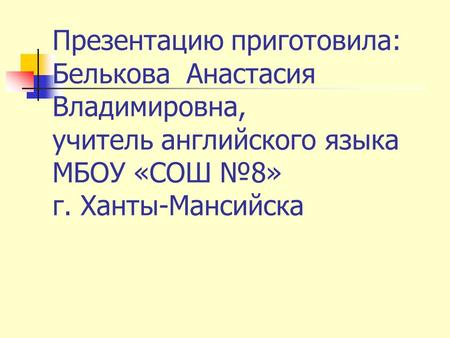 Презентацию приготовила: Белькова Анастасия Владимировна, учитель английского языка МБОУ «СОШ №8» г. Ханты-Мансийска.