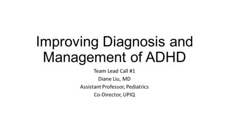 Improving Diagnosis and Management of ADHD Team Lead Call #1 Diane Liu, MD Assistant Professor, Pediatrics Co-Director, UPIQ.