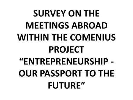 SURVEY ON THE MEETINGS ABROAD WITHIN THE COMENIUS PROJECT “ENTREPRENEURSHIP - OUR PASSPORT TO THE FUTURE”