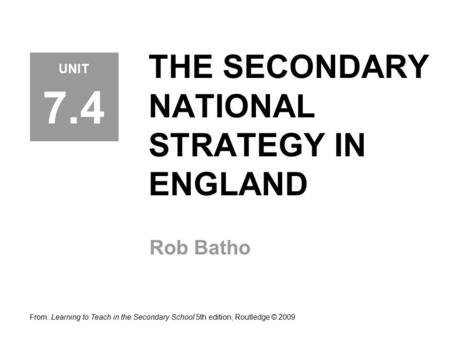 THE SECONDARY NATIONAL STRATEGY IN ENGLAND Rob Batho From: Learning to Teach in the Secondary School 5th edition, Routledge © 2009 UNIT 7.4.