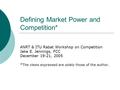 Defining Market Power and Competition* ANRT & ITU Rabat Workshop on Competition Jake E. Jennings, FCC December 19-21, 2005 * The views expressed are solely.