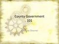 County Government 101 Michele Sherrer. County Government 101 Who are County Elected Officials – Three County Commissioners – Clerk – Assessor – Treasurer.