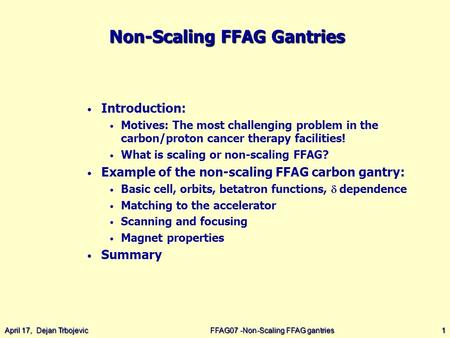 April 17, Dejan TrbojevicFFAG07 -Non-Scaling FFAG gantries1 Non-Scaling FFAG Gantries Introduction: Motives: The most challenging problem in the carbon/proton.