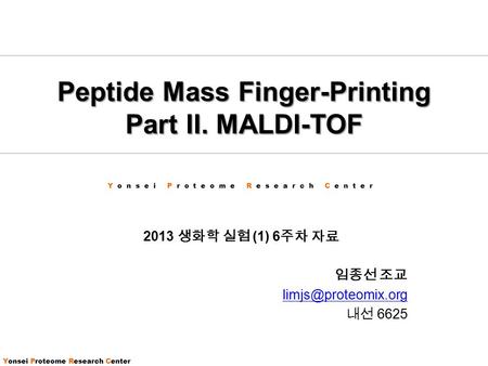 Yonsei Proteome Research Center Peptide Mass Finger-Printing Part II. MALDI-TOF 2013 생화학 실험 (1) 6 주차 자료 임종선 조교 내선 6625.