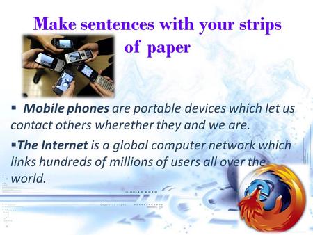 Make sentences with your strips of paper  Mobile phones are portable devices which let us contact others wherether they and we are. TThe Internet is.