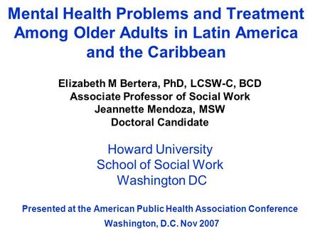 Mental Health Problems and Treatment Among Older Adults in Latin America and the Caribbean Elizabeth M Bertera, PhD, LCSW-C, BCD Associate Professor of.