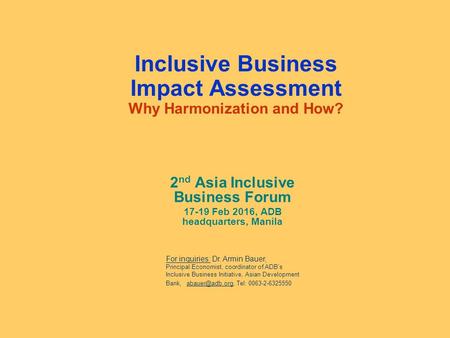 Inclusive Business Impact Assessment Why Harmonization and How? 2 nd Asia Inclusive Business Forum 17-19 Feb 2016, ADB headquarters, Manila For inquiries: