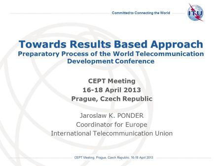 Committed to Connecting the World International Telecommunication Union CEPT Meeting, Prague, Czech Republic, 16-18 April 2013 Towards Results Based Approach.