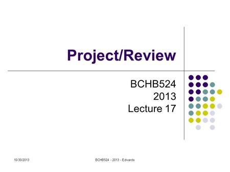 10/30/2013BCHB524 - 2013 - Edwards Project/Review BCHB524 2013 Lecture 17.