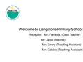 Welcome to Langstone Primary School Reception: Mrs Farrands (Class Teacher) Mr Lopez (Teacher) Mrs Emery (Teaching Assistant) Mrs Cataldo (Teaching Assistant)