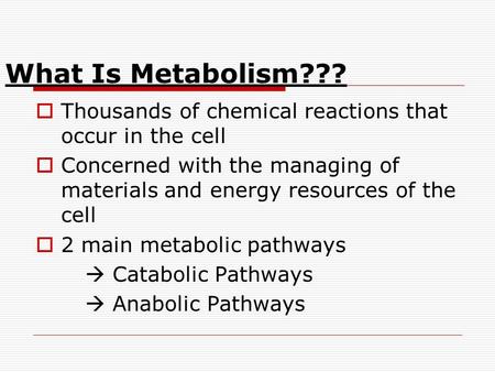 What Is Metabolism???  Thousands of chemical reactions that occur in the cell  Concerned with the managing of materials and energy resources of the cell.