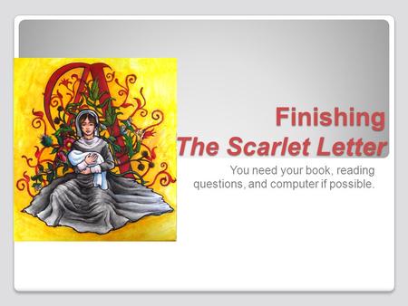 Finishing The Scarlet Letter You need your book, reading questions, and computer if possible.