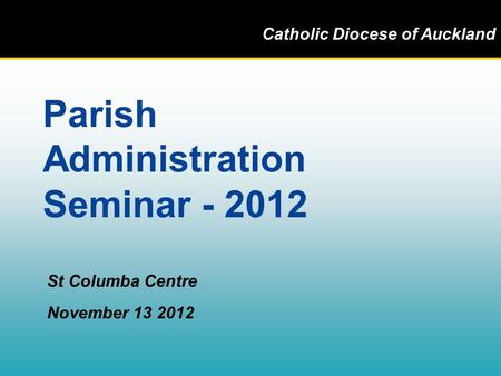 Catholic Diocese of Auckland Parish Administration Seminar - 2012 St Columba Centre November 13 2012.