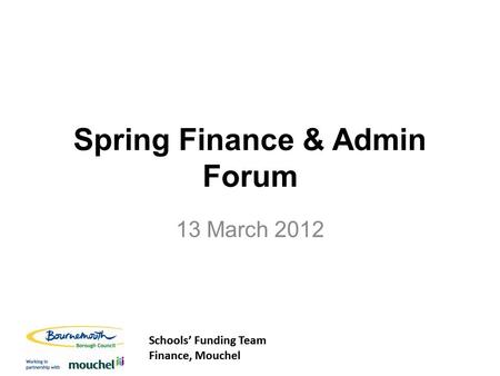 Schools’ Funding Team Finance, Mouchel Schools’ Funding Team Finance, Mouchel Spring Finance & Admin Forum 13 March 2012.