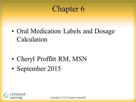 Copyright © 2015 Cengage Learning® Chapter 6 Oral Medication Labels and Dosage Calculation Cheryl Proffitt RM, MSN September 2015.