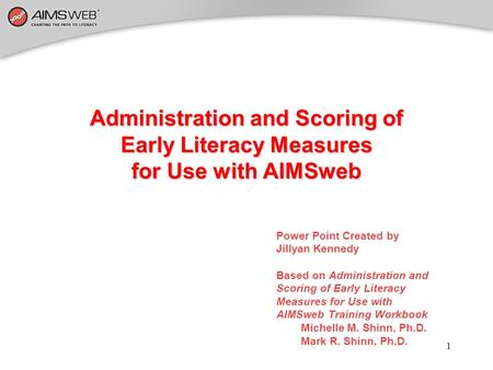 1 Administration and Scoring of Early Literacy Measures for Use with AIMSweb Power Point Created by Jillyan Kennedy Based on Administration and Scoring.