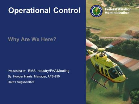 Presented to: HAI FIRC By: Hooper Harris, Manager, AFS-250 Date:February 2006 Federal Aviation Administration Operational Control Why Are We Here? EMS.